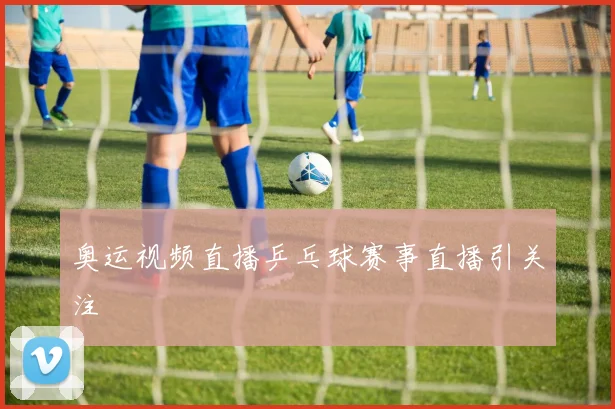 奥运视频直播乒乓球赛事直播引关注