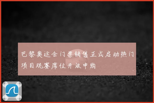 巴黎奥运会门票销售正式启动热门项目观赛席位开放申购
