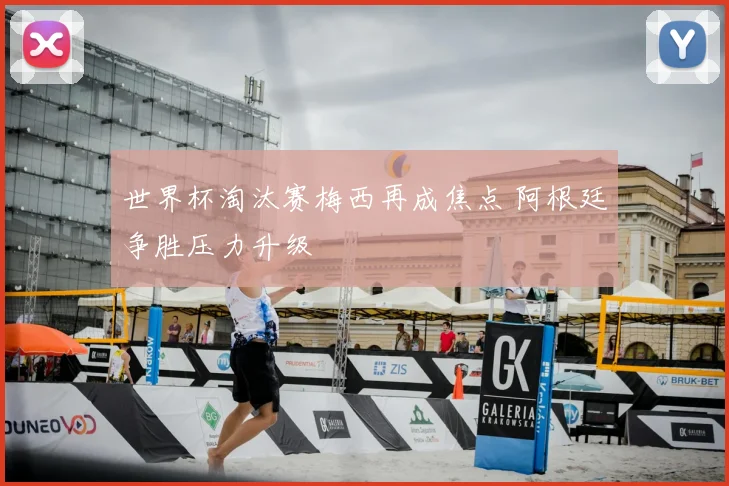 世界杯淘汰赛梅西再成焦点 阿根廷争胜压力升级