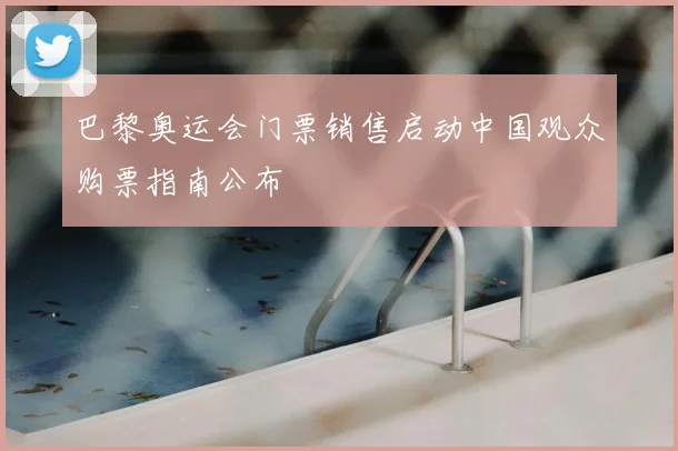 巴黎奥运会门票销售启动中国观众购票指南公布