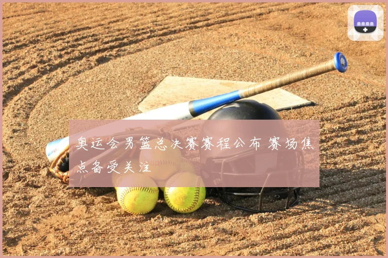 奥运会男篮总决赛赛程公布 赛场焦点备受关注