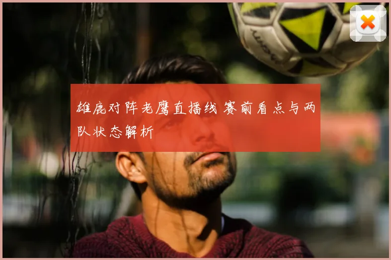 雄鹿对阵老鹰直播线 赛前看点与两队状态解析