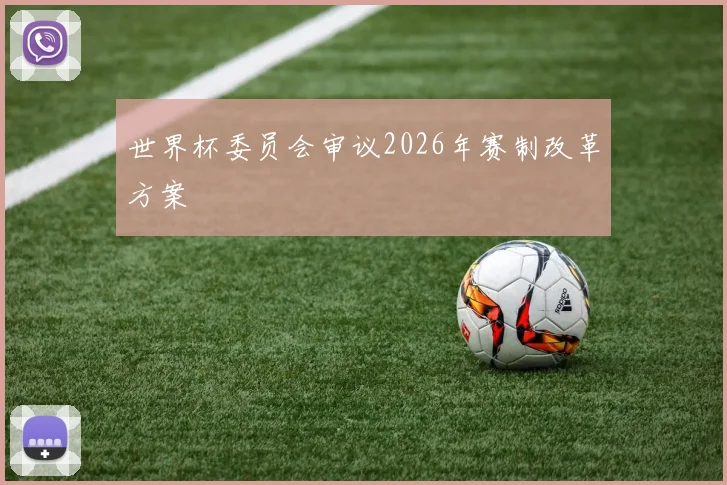 世界杯委员会审议2026年赛制改革方案