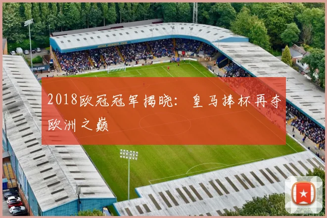 2018欧冠冠军揭晓：皇马捧杯再夺欧洲之巅