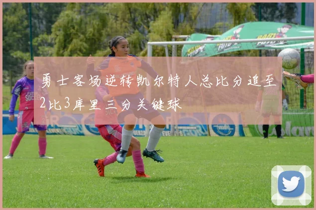 勇士客场逆转凯尔特人总比分追至2比3库里三分关键球