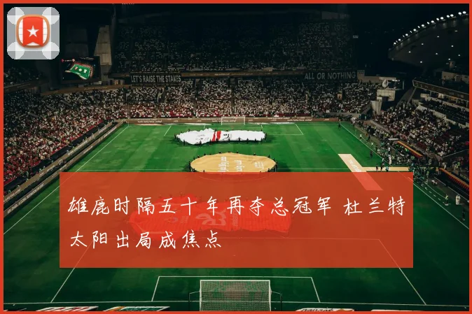 雄鹿时隔五十年再夺总冠军 杜兰特太阳出局成焦点