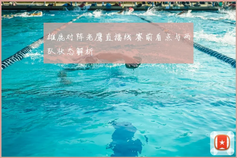 雄鹿对阵老鹰直播线 赛前看点与两队状态解析