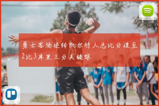 勇士客场逆转凯尔特人总比分追至2比3库里三分关键球