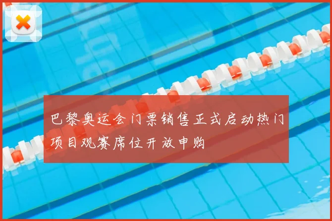 巴黎奥运会门票销售正式启动热门项目观赛席位开放申购